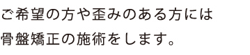 ご希望の方や歪みのある方には
骨盤矯正の施術をします。